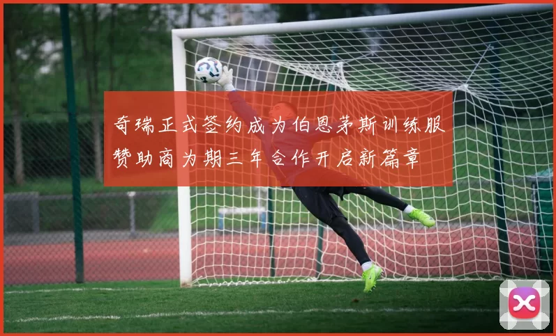 奇瑞正式签约成为伯恩茅斯训练服赞助商为期三年合作开启新篇章