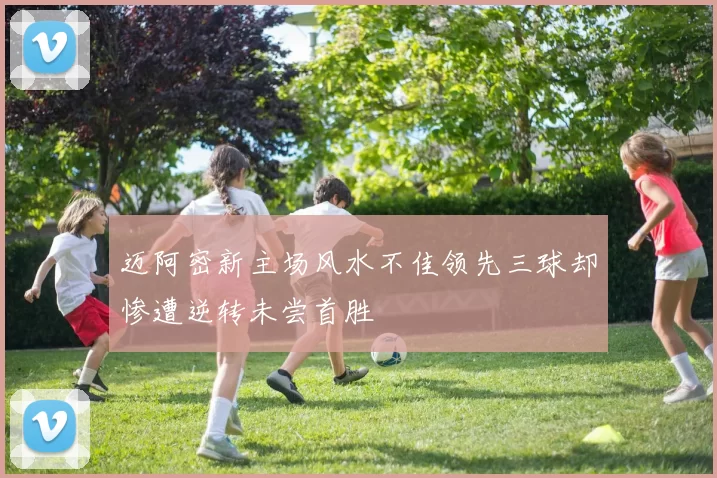 迈阿密新主场风水不佳领先三球却惨遭逆转未尝首胜