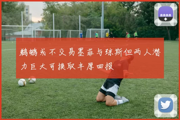 鹈鹕或不交易墨菲与琼斯但两人潜力巨大可换取丰厚回报