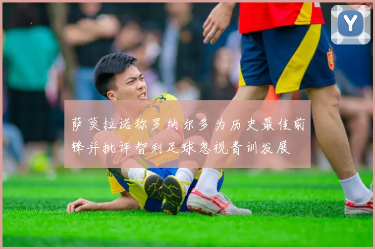 萨莫拉诺称罗纳尔多为历史最佳前锋并批评智利足球忽视青训发展