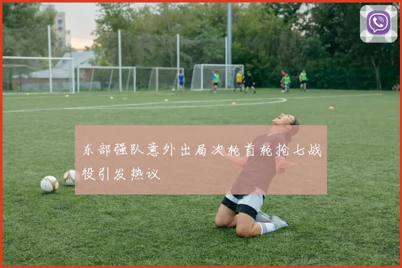 东部强队意外出局次轮首轮抢七战役引发热议