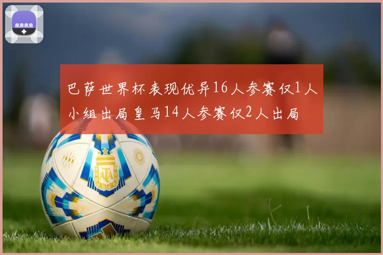 巴萨世界杯表现优异16人参赛仅1人小组出局皇马14人参赛仅2人出局