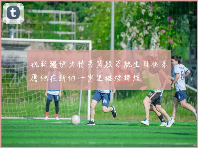 祝新疆伊力特男篮殷召航生日快乐愿他在新的一岁里继续辉煌