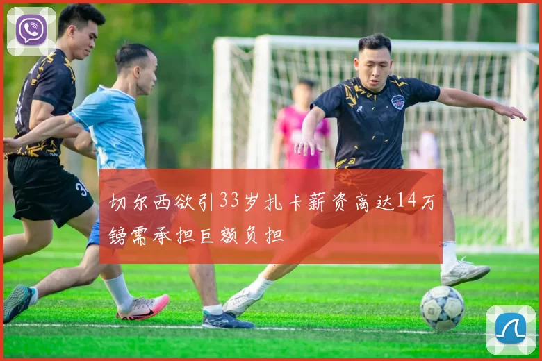 切尔西欲引33岁扎卡薪资高达14万镑需承担巨额负担