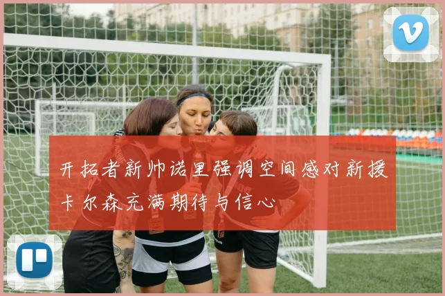 开拓者新帅诺里强调空间感对新援卡尔森充满期待与信心