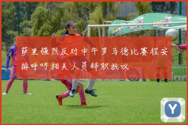 萨里强烈反对中午罗马德比赛程安排呼吁相关人员辞职抗议