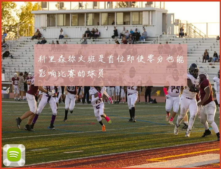 科里森称文班是首位即使零分也能影响比赛的球员