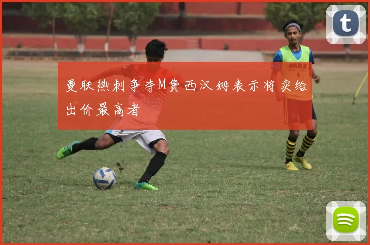 曼联热刺争夺M费西汉姆表示将卖给出价最高者