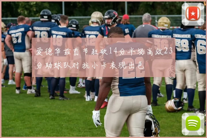 爱德华兹首节狂砍14分半场高效23分助球队对抗小卡表现出色