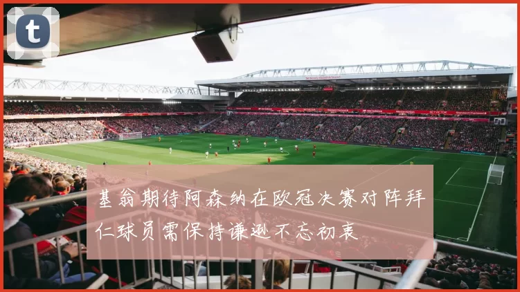 基翁期待阿森纳在欧冠决赛对阵拜仁球员需保持谦逊不忘初衷