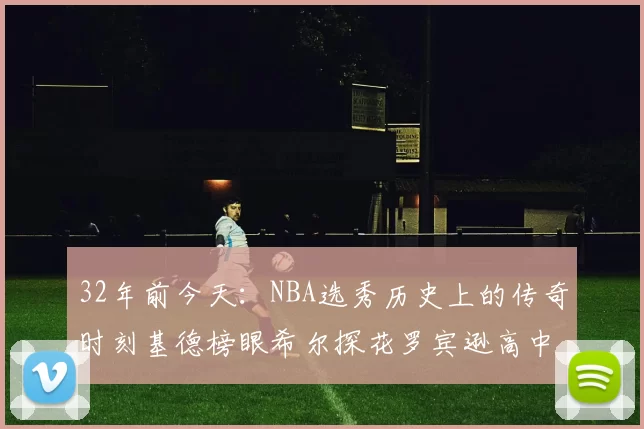 32年前今天：NBA选秀历史上的传奇时刻基德榜眼希尔探花罗宾逊高中状元回顾