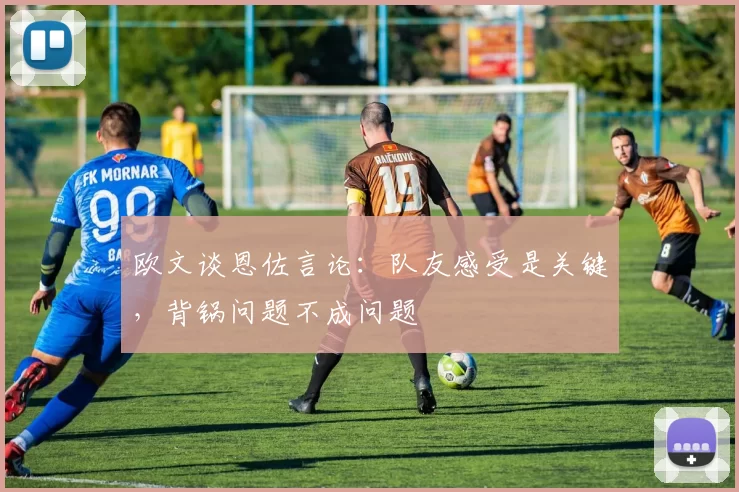 欧文谈恩佐言论：队友感受是关键，背锅问题不成问题