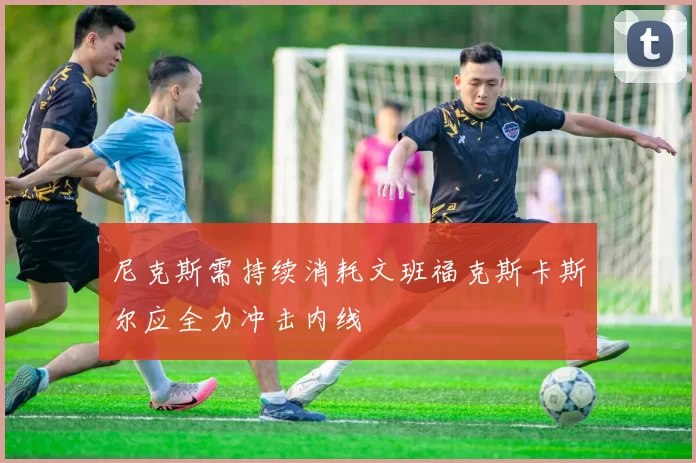尼克斯需持续消耗文班福克斯卡斯尔应全力冲击内线