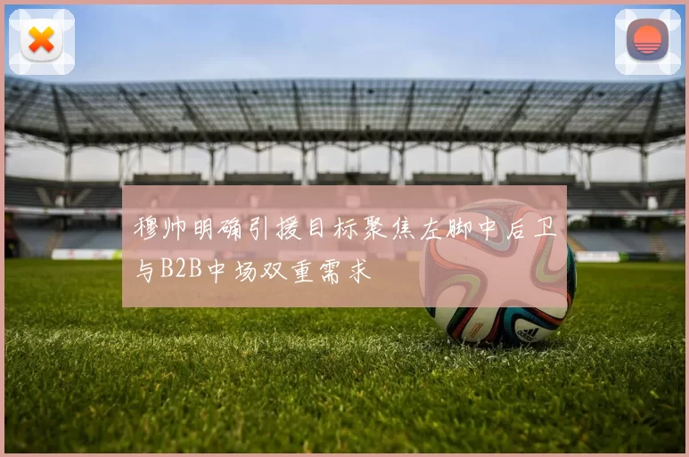 穆帅明确引援目标聚焦左脚中后卫与B2B中场双重需求