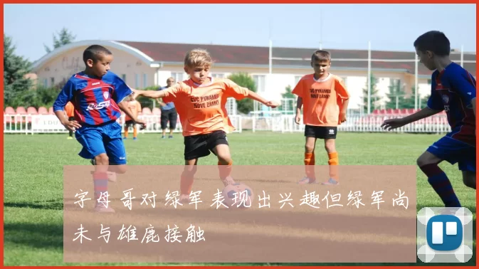 字母哥对绿军表现出兴趣但绿军尚未与雄鹿接触