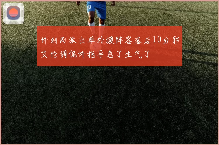 许利民派出单外援阵容落后10分郭艾伦调侃许指导急了生气了