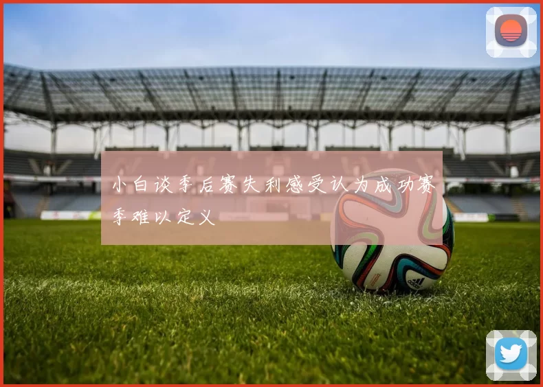 小白谈季后赛失利感受认为成功赛季难以定义