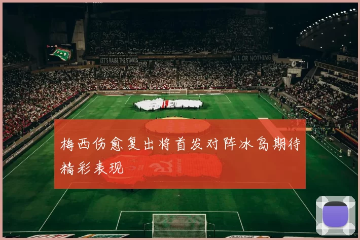 梅西伤愈复出将首发对阵冰岛期待精彩表现