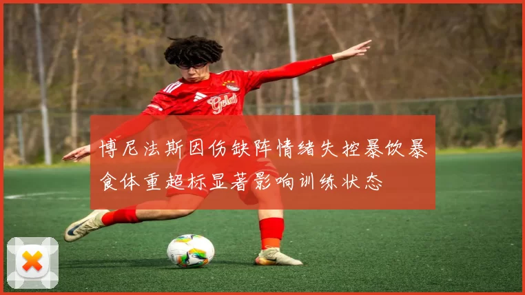 博尼法斯因伤缺阵情绪失控暴饮暴食体重超标显著影响训练状态