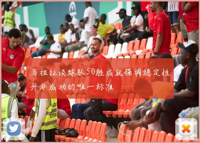马祖拉谈球队50胜成就强调稳定性并非成功的唯一标准