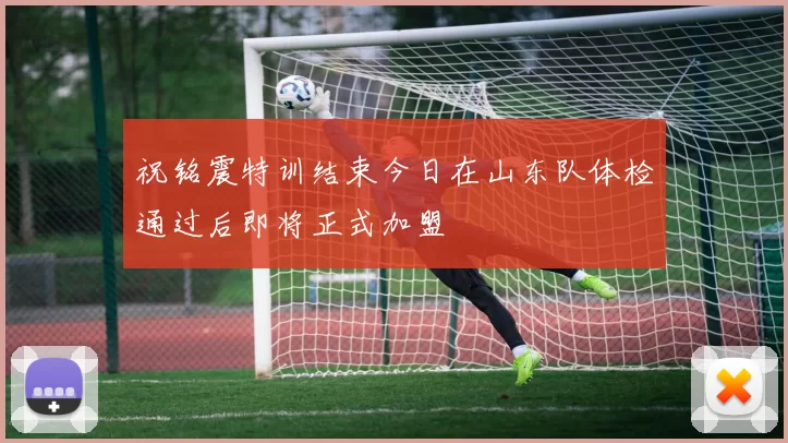 祝铭震特训结束今日在山东队体检通过后即将正式加盟