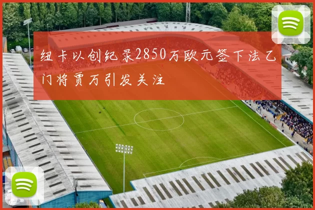 纽卡以创纪录2850万欧元签下法乙门将贾万引发关注