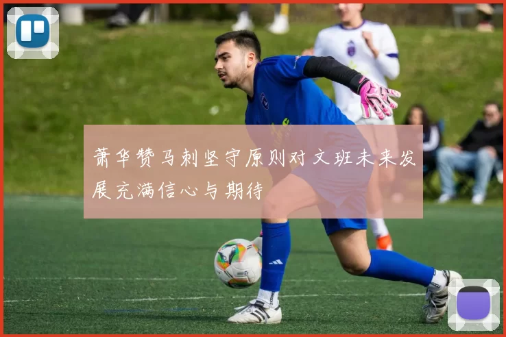 萧华赞马刺坚守原则对文班未来发展充满信心与期待