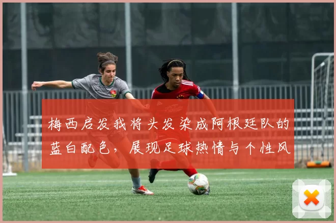 梅西启发我将头发染成阿根廷队的蓝白配色,展现足球热情与个性风采