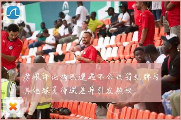 摩根评论梅西遭遇不公判罚红牌与其他球员待遇差异引发热议