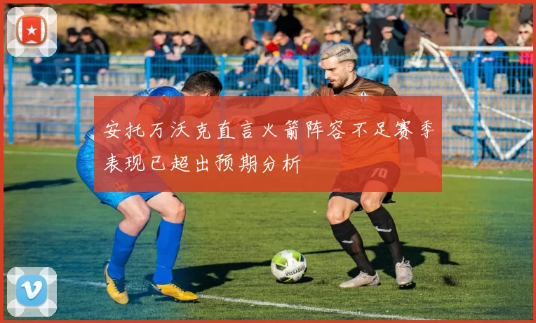 安托万沃克直言火箭阵容不足赛季表现已超出预期分析