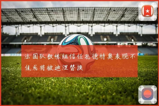 法国队教练组信任孔德特奥表现不佳或将被迪涅替换