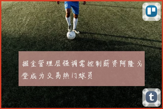掘金管理层强调需控制薪资阿隆戈登成为交易热门球员