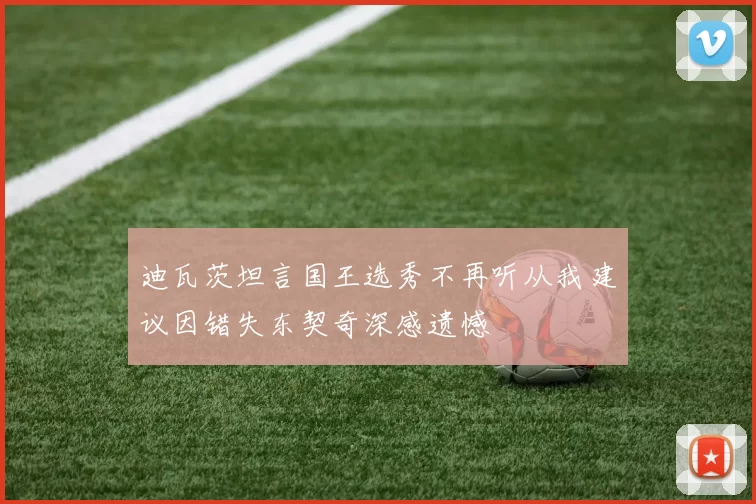 迪瓦茨坦言国王选秀不再听从我建议因错失东契奇深感遗憾