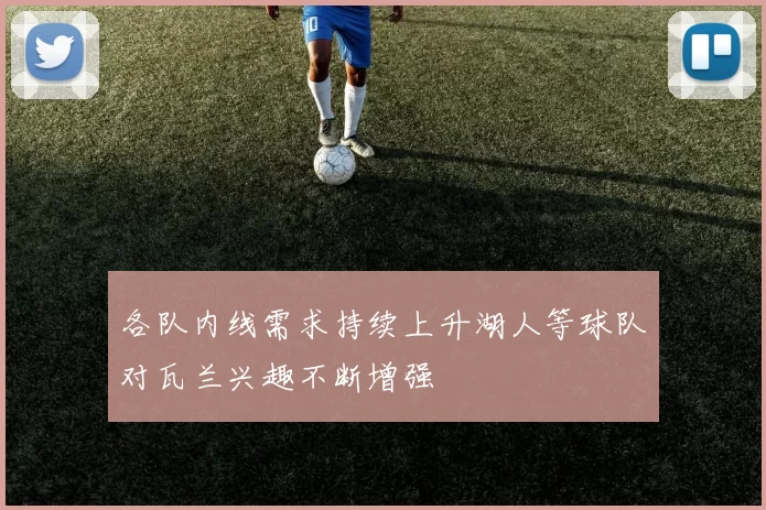 各队内线需求持续上升湖人等球队对瓦兰兴趣不断增强