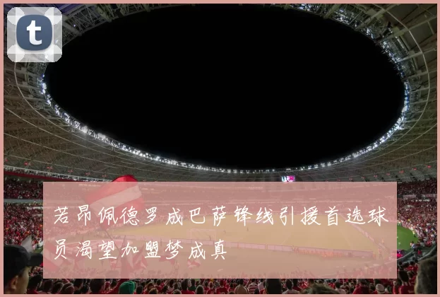 若昂佩德罗成巴萨锋线引援首选球员渴望加盟梦成真